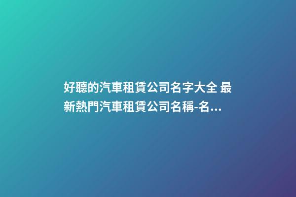 好聽的汽車租賃公司名字大全 最新熱門汽車租賃公司名稱-名學網